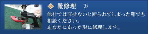 靴修理：他社では直せないと断られてしまった靴でも相談ください。あなたにあった形に修理します。